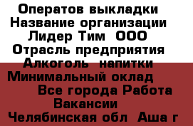 Оператов выкладки › Название организации ­ Лидер Тим, ООО › Отрасль предприятия ­ Алкоголь, напитки › Минимальный оклад ­ 31 000 - Все города Работа » Вакансии   . Челябинская обл.,Аша г.